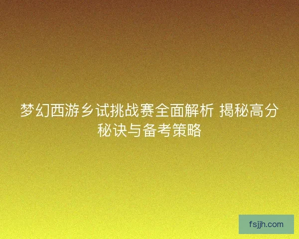 梦幻西游乡试挑战赛全面解析 揭秘高分秘诀与备考策略