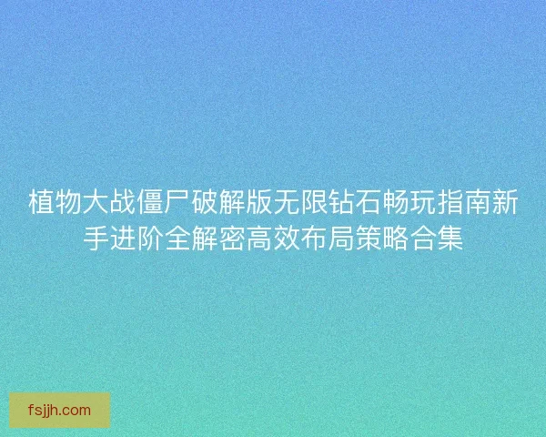 植物大战僵尸破解版无限钻石畅玩指南新手进阶全解密高效布局策略合集