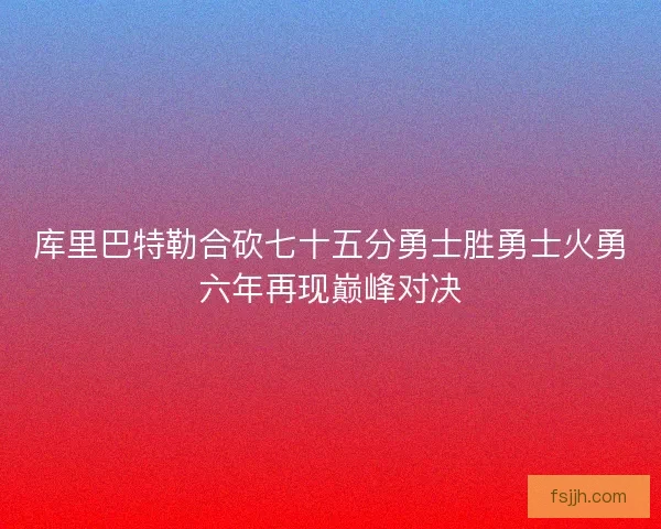 库里巴特勒合砍七十五分勇士胜勇士火勇六年再现巅峰对决