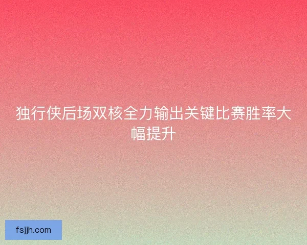 独行侠后场双核全力输出关键比赛胜率大幅提升
