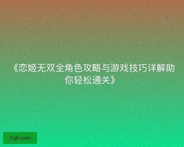 《恋姬无双全角色攻略与游戏技巧详解助你轻松通关》