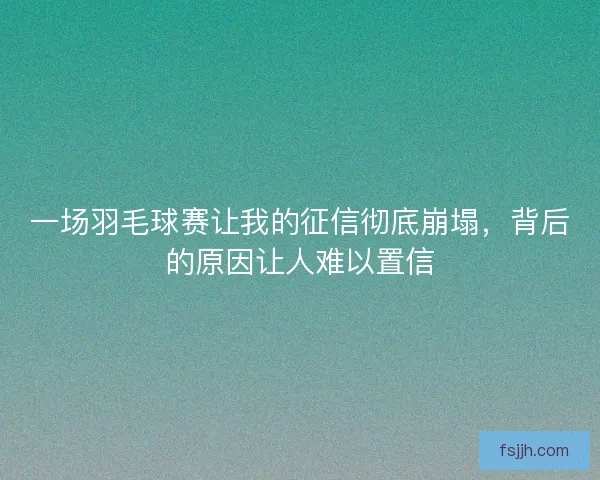 一场羽毛球赛让我的征信彻底崩塌，背后的原因让人难以置信